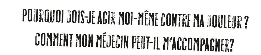 POURQUOI DOIS-JE AGIR MOI-MÊME CONTRE MA DOULEUR? QUE FAIT MON PRESTATAIRE DE SOINS?